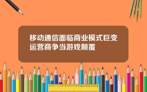 移动通信面临商业模式巨变运营商争当游戏颠覆