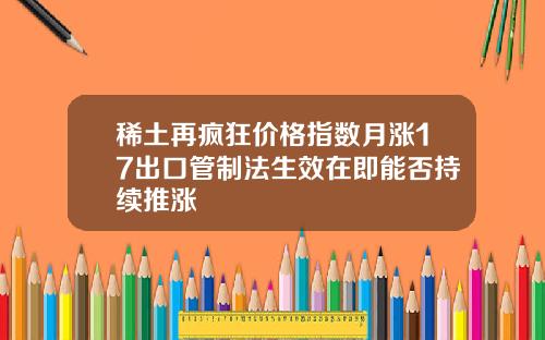 稀土再疯狂价格指数月涨17出口管制法生效在即能否持续推涨