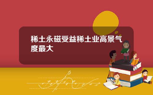 稀土永磁受益稀土业高景气度最大