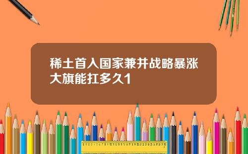 稀土首入国家兼并战略暴涨大旗能扛多久1