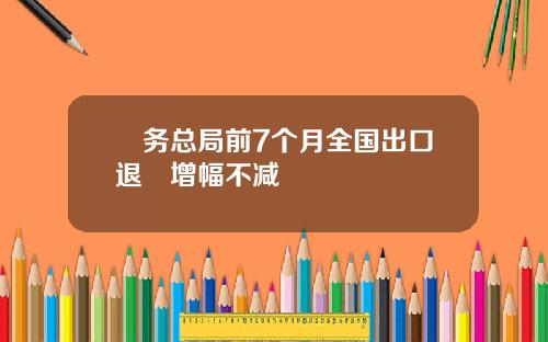 稅务总局前7个月全国出口退稅增幅不减