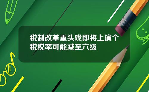 税制改革重头戏即将上演个税税率可能减至六级