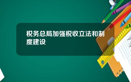 税务总局加强税收立法和制度建设