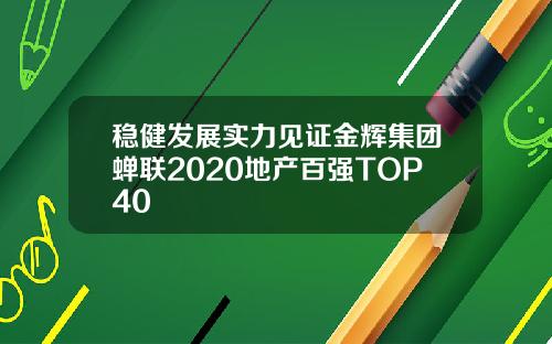 稳健发展实力见证金辉集团蝉联2020地产百强TOP40