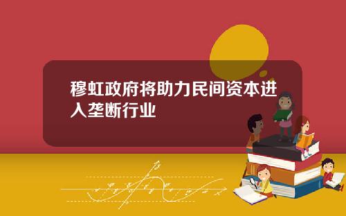 穆虹政府将助力民间资本进入垄断行业
