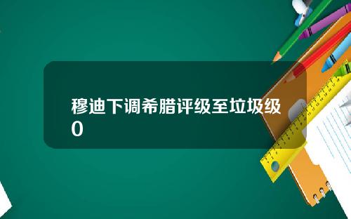穆迪下调希腊评级至垃圾级0