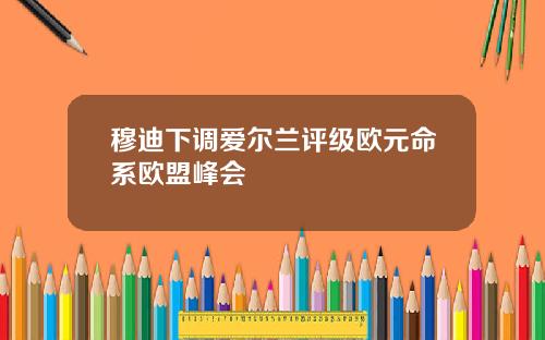 穆迪下调爱尔兰评级欧元命系欧盟峰会