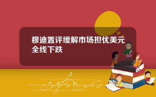 穆迪置评缓解市场担忧美元全线下跌