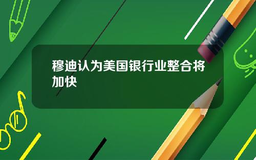 穆迪认为美国银行业整合将加快