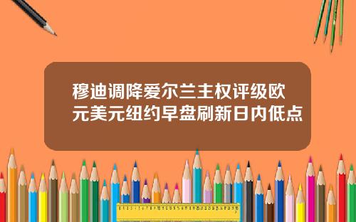 穆迪调降爱尔兰主权评级欧元美元纽约早盘刷新日内低点