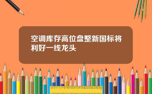 空调库存高位盘整新国标将利好一线龙头