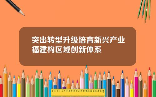 突出转型升级培育新兴产业福建构区域创新体系
