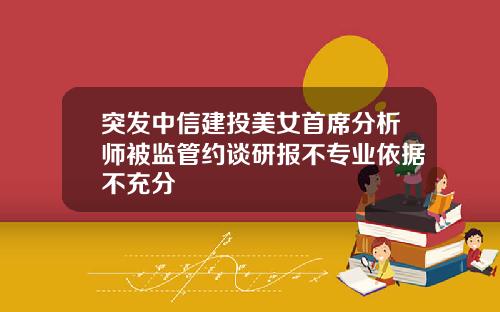 突发中信建投美女首席分析师被监管约谈研报不专业依据不充分