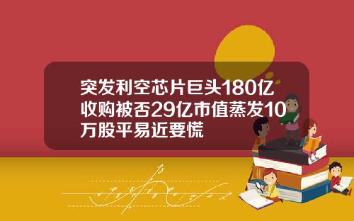 突发利空芯片巨头180亿收购被否29亿市值蒸发10万股平易近要慌