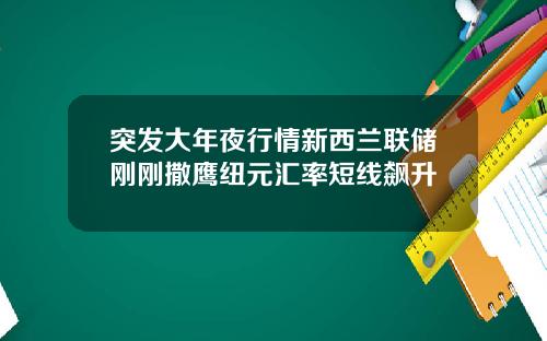 突发大年夜行情新西兰联储刚刚撒鹰纽元汇率短线飙升
