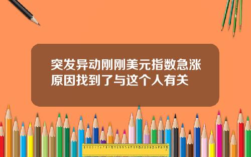 突发异动刚刚美元指数急涨原因找到了与这个人有关