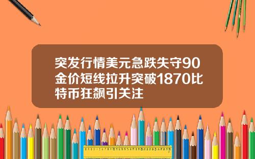 突发行情美元急跌失守90金价短线拉升突破1870比特币狂飙引关注