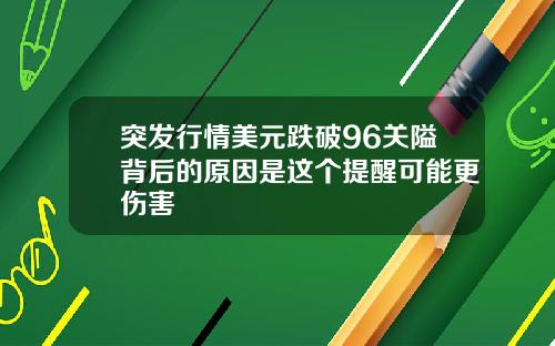 突发行情美元跌破96关隘背后的原因是这个提醒可能更伤害