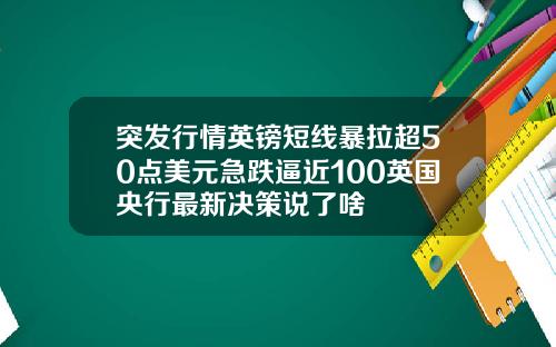 突发行情英镑短线暴拉超50点美元急跌逼近100英国央行最新决策说了啥