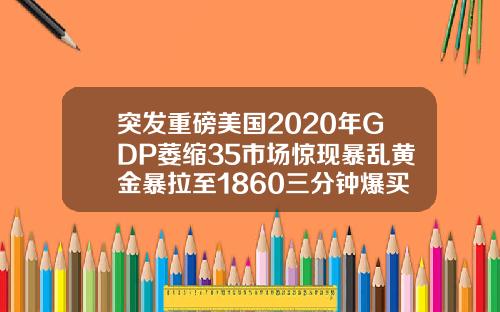 突发重磅美国2020年GDP萎缩35市场惊现暴乱黄金暴拉至1860三分钟爆买超10亿美元