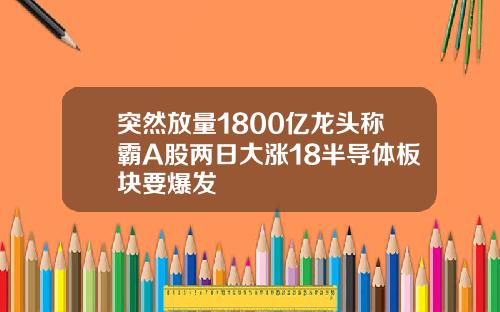 突然放量1800亿龙头称霸A股两日大涨18半导体板块要爆发