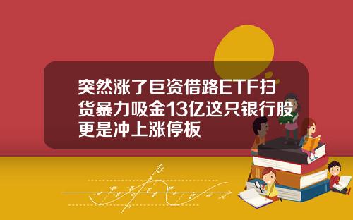 突然涨了巨资借路ETF扫货暴力吸金13亿这只银行股更是冲上涨停板