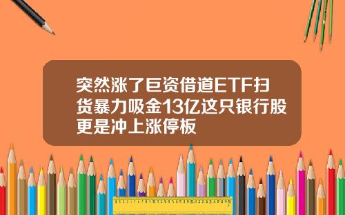 突然涨了巨资借道ETF扫货暴力吸金13亿这只银行股更是冲上涨停板