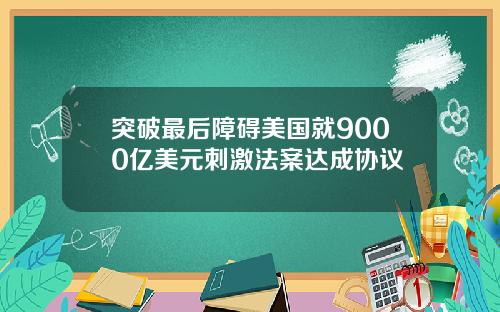 突破最后障碍美国就9000亿美元刺激法案达成协议