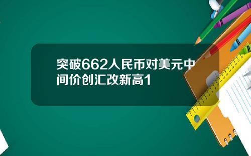 突破662人民币对美元中间价创汇改新高1
