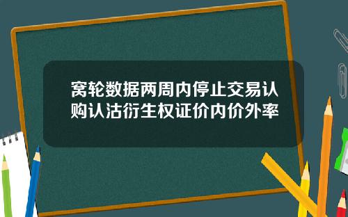 窝轮数据两周内停止交易认购认沽衍生权证价内价外率