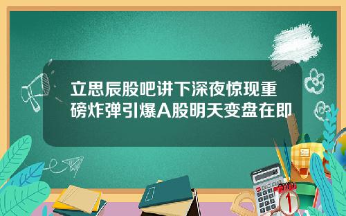 立思辰股吧讲下深夜惊现重磅炸弹引爆A股明天变盘在即