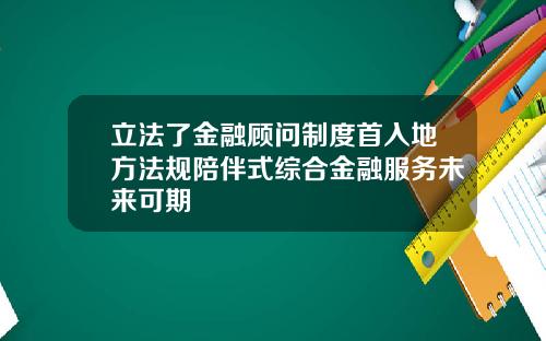 立法了金融顾问制度首入地方法规陪伴式综合金融服务未来可期