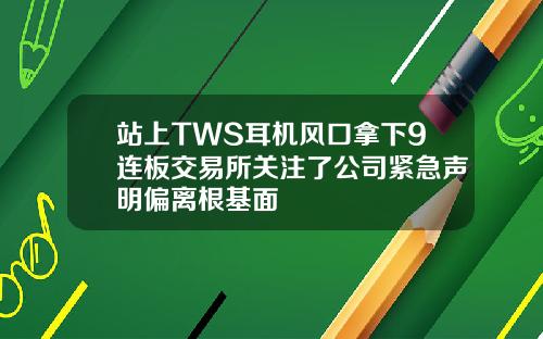 站上TWS耳机风口拿下9连板交易所关注了公司紧急声明偏离根基面
