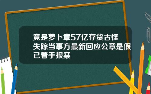 竟是萝卜章57亿存货古怪失踪当事方最新回应公章是假已着手报案