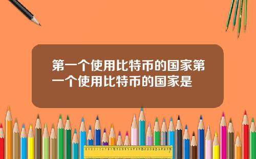 第一个使用比特币的国家第一个使用比特币的国家是