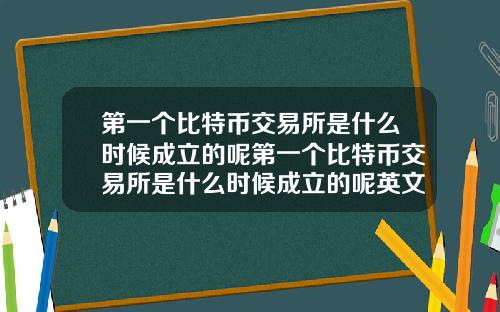 第一个比特币交易所是什么时候成立的呢第一个比特币交易所是什么时候成立的呢英文