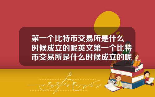 第一个比特币交易所是什么时候成立的呢英文第一个比特币交易所是什么时候成立的呢英文翻译