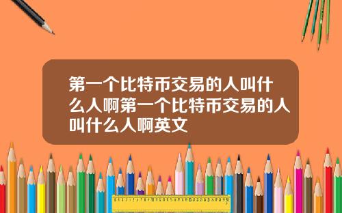 第一个比特币交易的人叫什么人啊第一个比特币交易的人叫什么人啊英文
