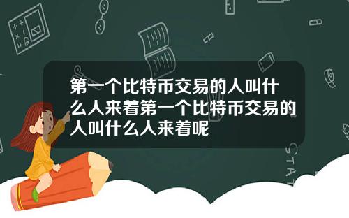 第一个比特币交易的人叫什么人来着第一个比特币交易的人叫什么人来着呢