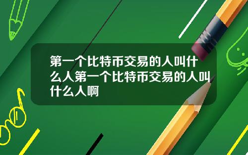 第一个比特币交易的人叫什么人第一个比特币交易的人叫什么人啊