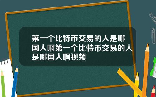 第一个比特币交易的人是哪国人啊第一个比特币交易的人是哪国人啊视频