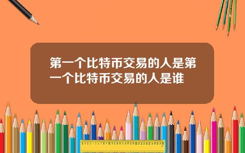 第一个比特币交易的人是第一个比特币交易的人是谁