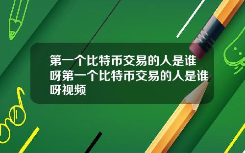 第一个比特币交易的人是谁呀第一个比特币交易的人是谁呀视频