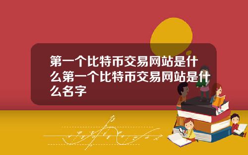 第一个比特币交易网站是什么第一个比特币交易网站是什么名字