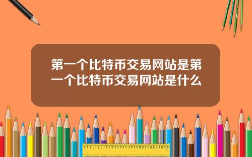 第一个比特币交易网站是第一个比特币交易网站是什么
