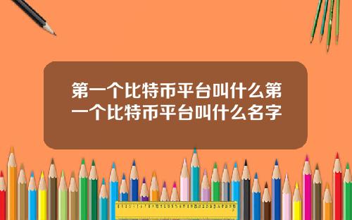 第一个比特币平台叫什么第一个比特币平台叫什么名字