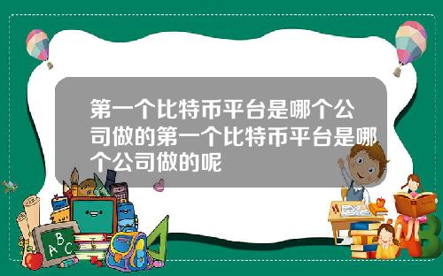 第一个比特币平台是哪个公司做的第一个比特币平台是哪个公司做的呢