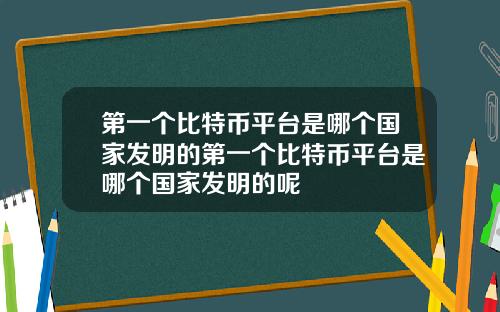 第一个比特币平台是哪个国家发明的第一个比特币平台是哪个国家发明的呢