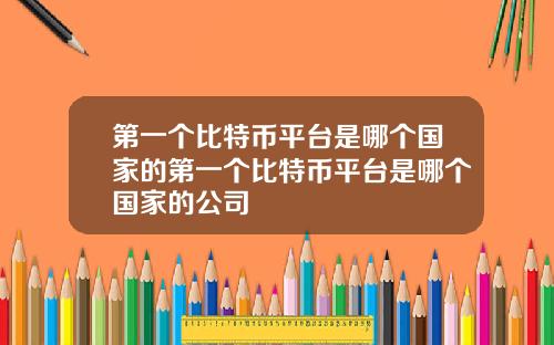 第一个比特币平台是哪个国家的第一个比特币平台是哪个国家的公司