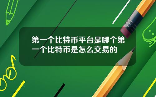 第一个比特币平台是哪个第一个比特币是怎么交易的